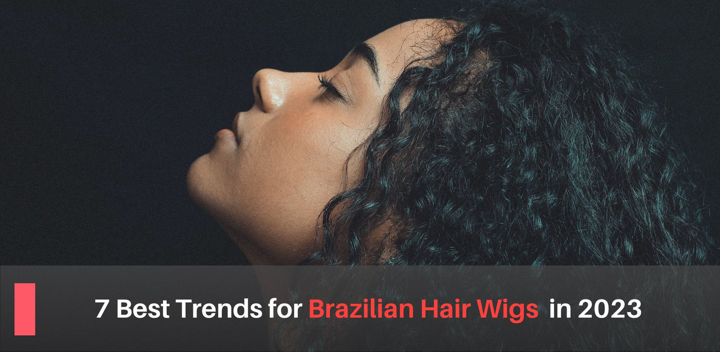 7 Best Trends for Brazilian hair wigs in 2023