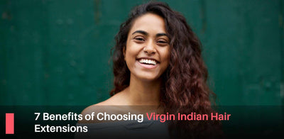 Top 7 Benefits of Choosing Virgin Indian Hair Extensions