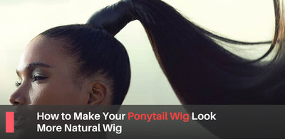 How to Make Your Ponytail Wig Look More Natural