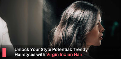 Unlock Your Style Potential: Trendy Hairstyles with Virgin Indian Hair